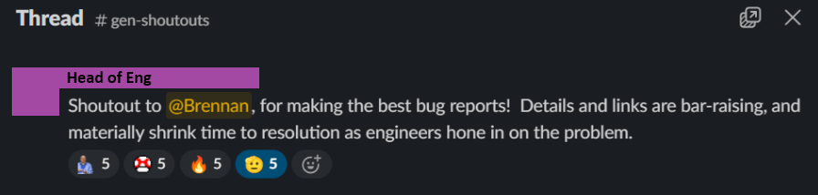 Slack message from Agora’s Head of Eng in #gen-shoutouts: “Shoutout to @Brennan, for making the best bug reports! Details and links are bar-raising, and materially shrink time to resolution as engineers hone in on the problem.”